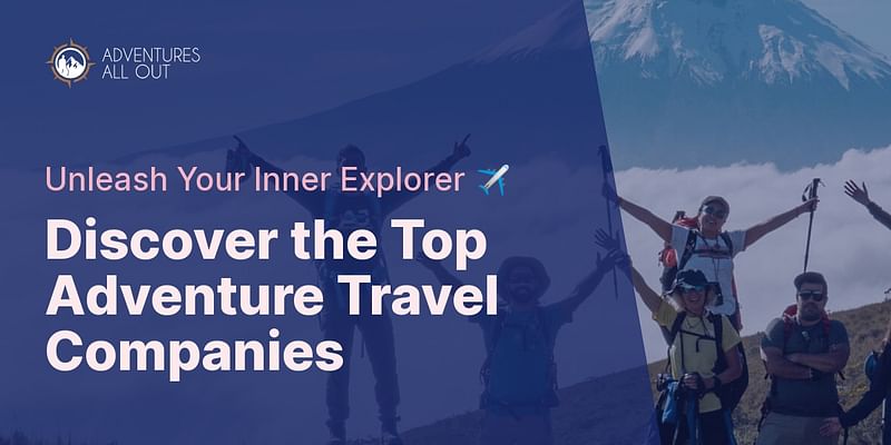 Discover the Top Adventure Travel Companies - Unleash Your Inner Explorer ✈️
