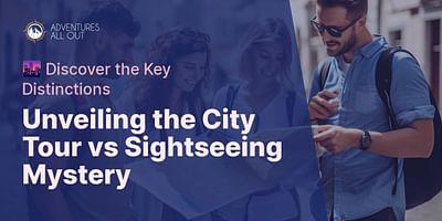 Unveiling the City Tour vs Sightseeing Mystery - 🌆 Discover the Key Distinctions