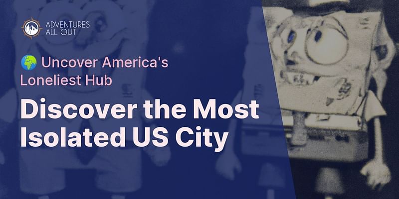 Discover the Most Isolated US City - 🌍 Uncover America's Loneliest Hub
