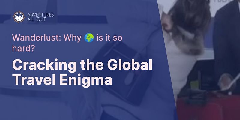 Cracking the Global Travel Enigma - Wanderlust: Why 🌍 is it so hard?